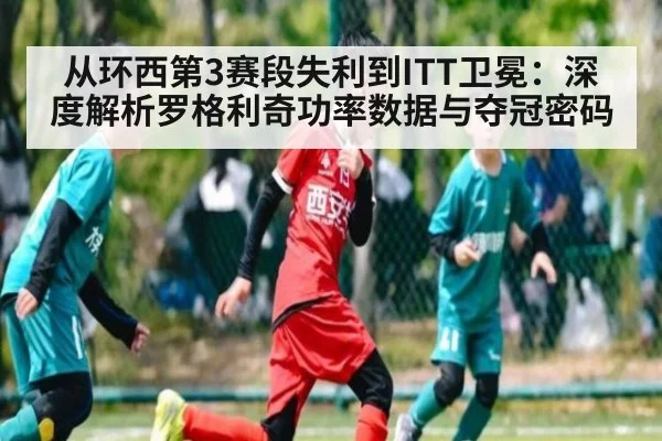 从环西第3赛段失利到ITT卫冕：深度解析罗格利奇功率数据与夺冠密码