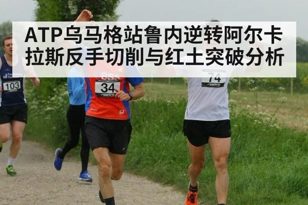 ATP乌马格站鲁内逆转阿尔卡拉斯反手切削与红土突破分析
