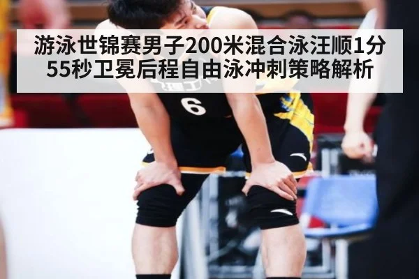 游泳世锦赛男子200米混合泳汪顺1分55秒卫冕后程自由泳冲刺策略解析