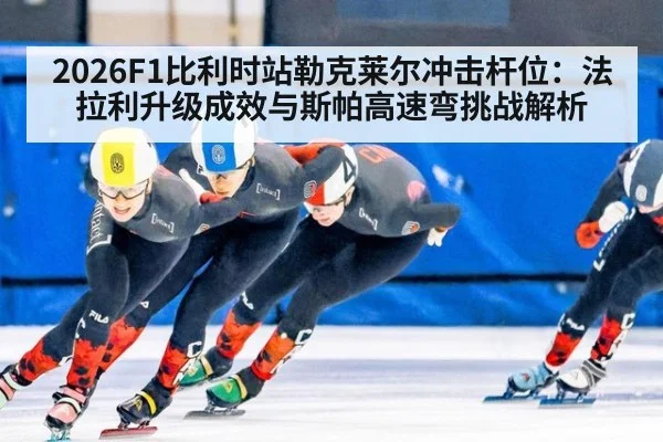 2026F1比利时站勒克莱尔冲击杆位：法拉利升级成效与斯帕高速弯挑战解析