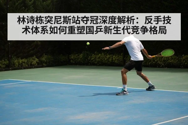 林诗栋突尼斯站夺冠深度解析：反手技术体系如何重塑国乒新生代竞争格局