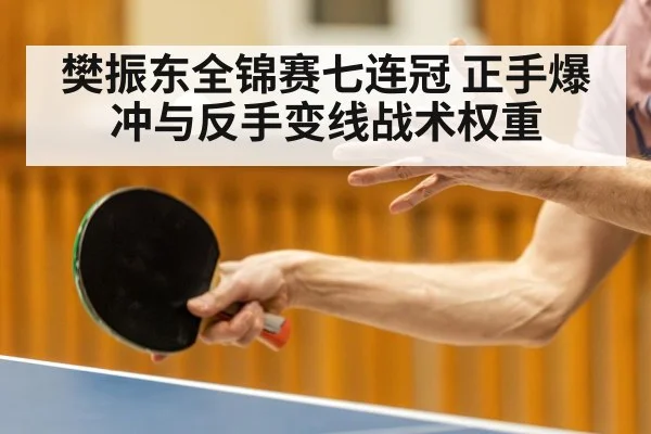 樊振东全锦赛七连冠 正手爆冲与反手变线战术权重