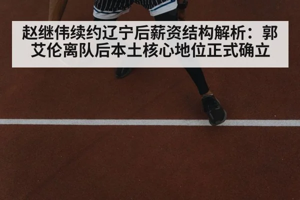 赵继伟续约辽宁后薪资结构解析：郭艾伦离队后本土核心地位正式确立