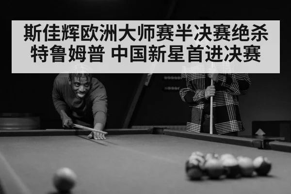 斯佳辉欧洲大师赛半决赛绝杀特鲁姆普 中国新星首进决赛