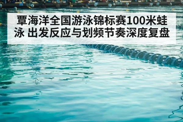 覃海洋全国游泳锦标赛100米蛙泳 出发反应与划频节奏深度复盘