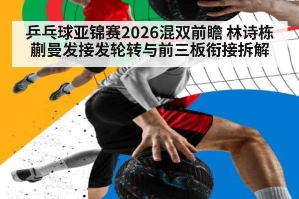 乒乓球亚锦赛2026混双前瞻 林诗栋蒯曼发接发轮转与前三板衔接拆解