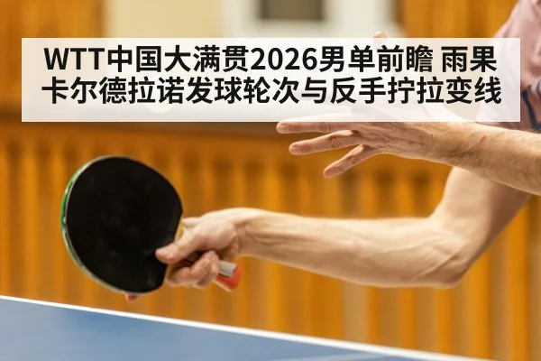 WTT中国大满贯2026男单前瞻 雨果卡尔德拉诺发球轮次与反手拧拉变线