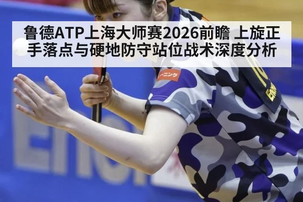 鲁德ATP上海大师赛2026前瞻 上旋正手落点与硬地防守站位战术深度分析