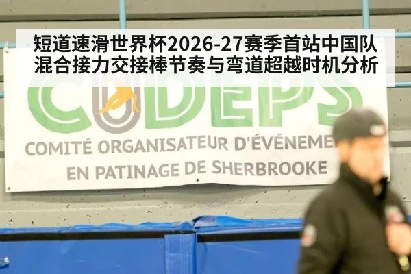 短道速滑世界杯2026-27赛季首站中国队混合接力交接棒节奏与弯道超越时机分析