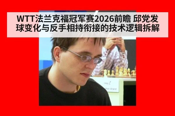 WTT法兰克福冠军赛2026前瞻 邱党发球变化与反手相持衔接的技术逻辑拆解