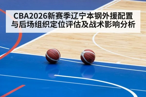 CBA2026新赛季辽宁本钢外援配置与后场组织定位评估及战术影响分析