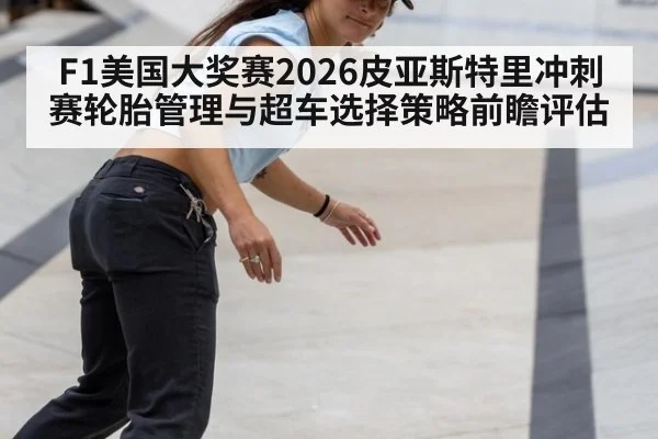F1美国大奖赛2026皮亚斯特里冲刺赛轮胎管理与超车选择策略前瞻评估