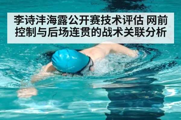 李诗沣海露公开赛技术评估 网前控制与后场连贯的战术关联分析