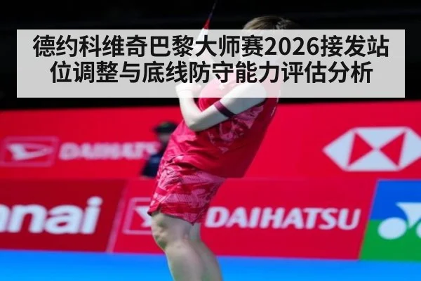 德约科维奇巴黎大师赛2026接发站位调整与底线防守能力评估分析